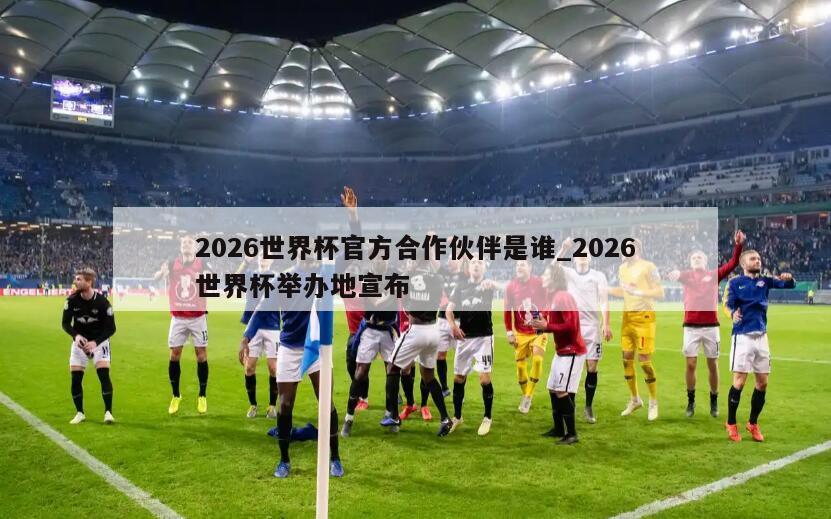 2026世界杯官方合作伙伴是谁_2026世界杯举办地宣布