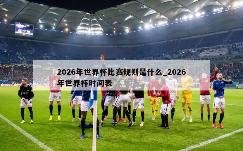 2026年世界杯比赛规则是什么_2026年世界杯时间表