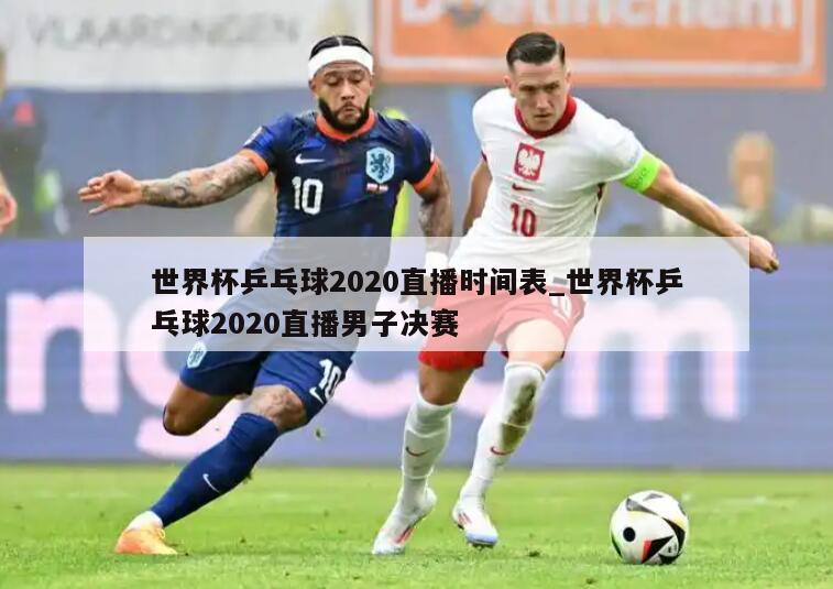 世界杯乒乓球2020直播时间表_世界杯乒乓球2020直播男子决赛